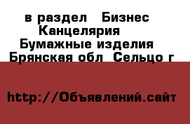  в раздел : Бизнес » Канцелярия »  » Бумажные изделия . Брянская обл.,Сельцо г.